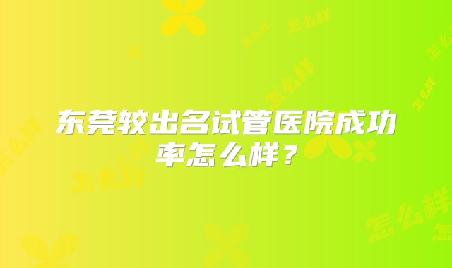 东莞较出名试管医院成功率怎么样？