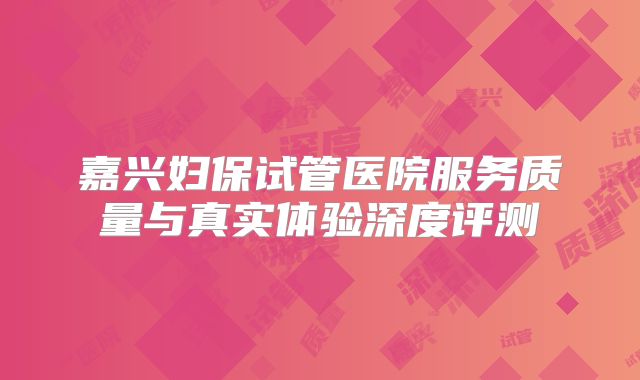 嘉兴妇保试管医院服务质量与真实体验深度评测