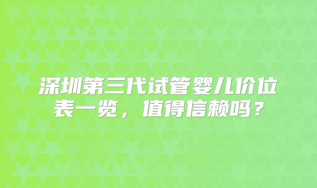深圳第三代试管婴儿价位表一览，值得信赖吗？