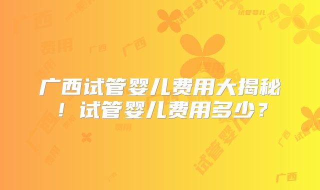 广西试管婴儿费用大揭秘！试管婴儿费用多少？