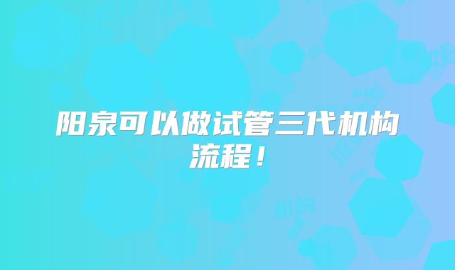 阳泉可以做试管三代机构流程!