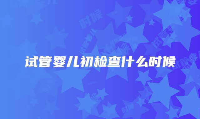 试管婴儿初检查什么时候