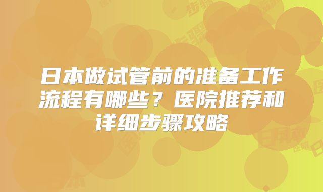 日本做试管前的准备工作流程有哪些？医院推荐和详细步骤攻略