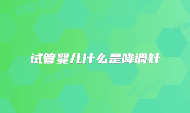 试管婴儿什么是降调针