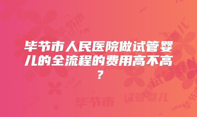 毕节市人民医院做试管婴儿的全流程的费用高不高？