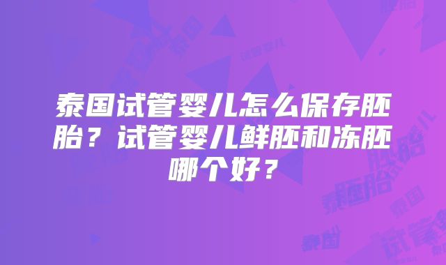 泰国试管婴儿怎么保存胚胎？试管婴儿鲜胚和冻胚哪个好？