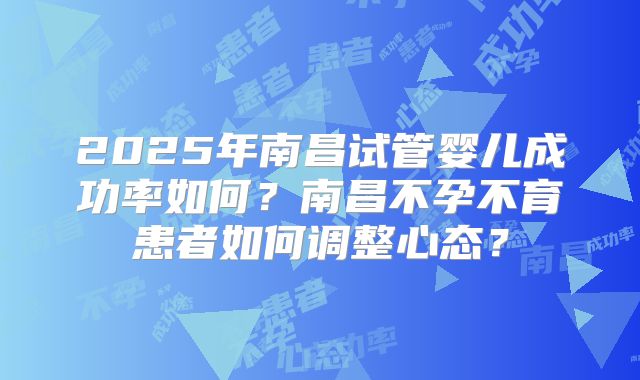 2025年南昌试管婴儿成功率如何？南昌不孕不育患者如何调整心态？