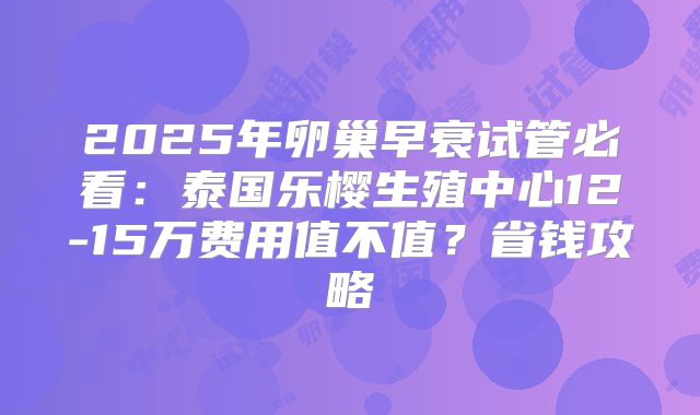 2025年卵巢早衰试管必看：泰国乐樱生殖中心12-15万费用值不值？省钱攻略
