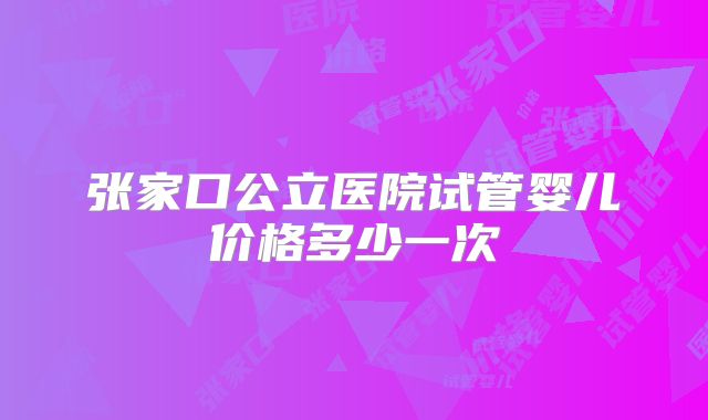 张家口公立医院试管婴儿价格多少一次