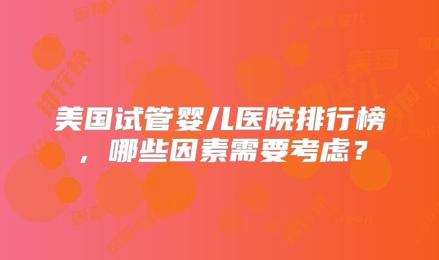 美国试管婴儿医院排行榜，哪些因素需要考虑？