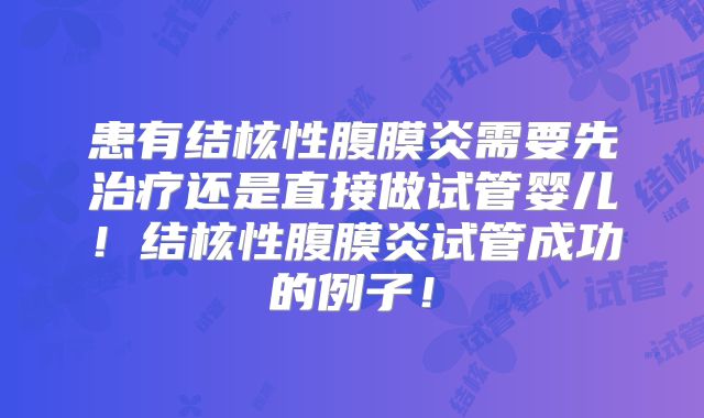患有结核性腹膜炎需要先治疗还是直接做试管婴儿!结核性腹膜炎试管成功的例子!