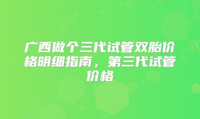 广西做个三代试管双胎价格明细指南，第三代试管价格