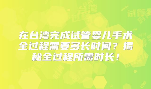 在台湾完成试管婴儿手术全过程需要多长时间？揭秘全过程所需时长！