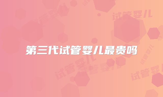 第三代试管婴儿最贵吗