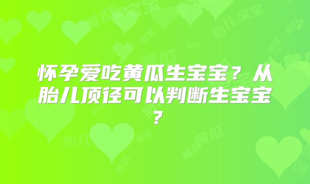 怀孕爱吃黄瓜生宝宝？从胎儿顶径可以判断生宝宝？