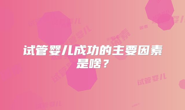试管婴儿成功的主要因素是啥？