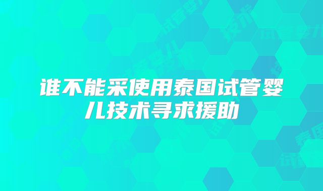 谁不能采使用泰国试管婴儿技术寻求援助