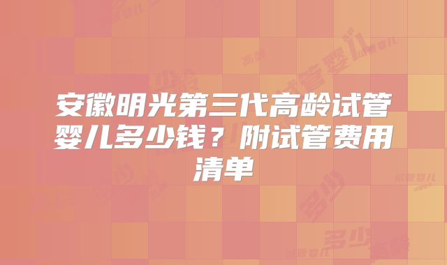 安徽明光第三代高龄试管婴儿多少钱？附试管费用清单