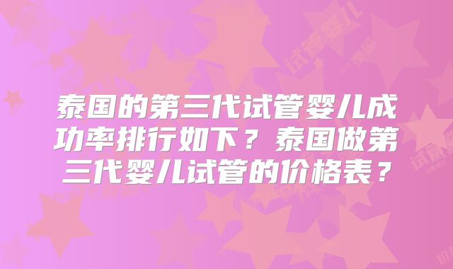 泰国的第三代试管婴儿成功率排行如下?泰国做第三代婴儿试管的价格表?