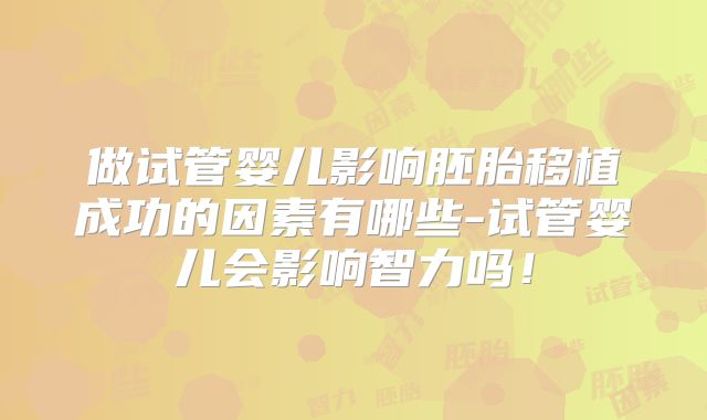 做试管婴儿影响胚胎移植成功的因素有哪些-试管婴儿会影响智力吗！
