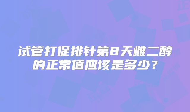 试管打促排针第8天雌二醇的正常值应该是多少?