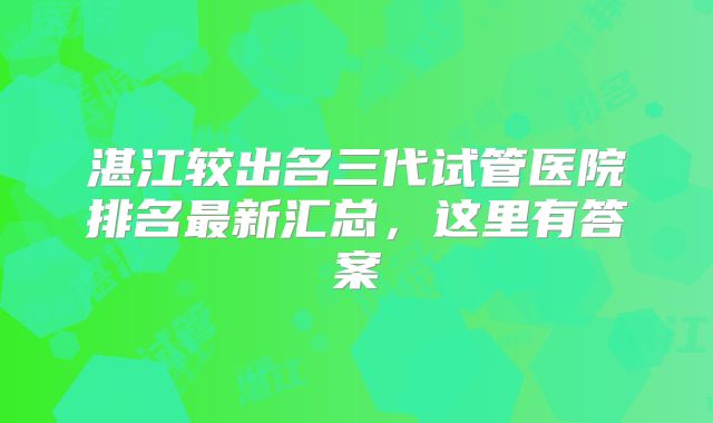 湛江较出名三代试管医院排名最新汇总，这里有答案