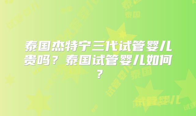泰国杰特宁三代试管婴儿贵吗？泰国试管婴儿如何？