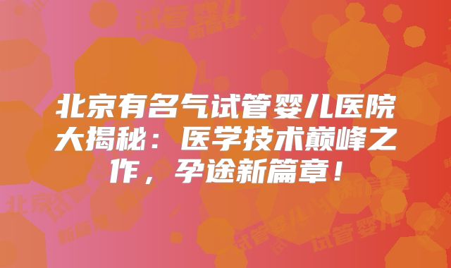 北京有名气试管婴儿医院大揭秘：医学技术巅峰之作，孕途新篇章！