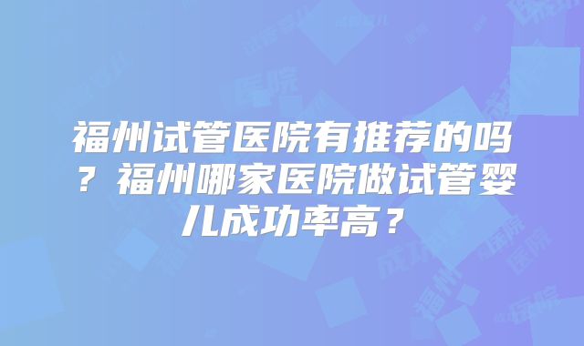 福州试管医院有推荐的吗？福州哪家医院做试管婴儿成功率高？