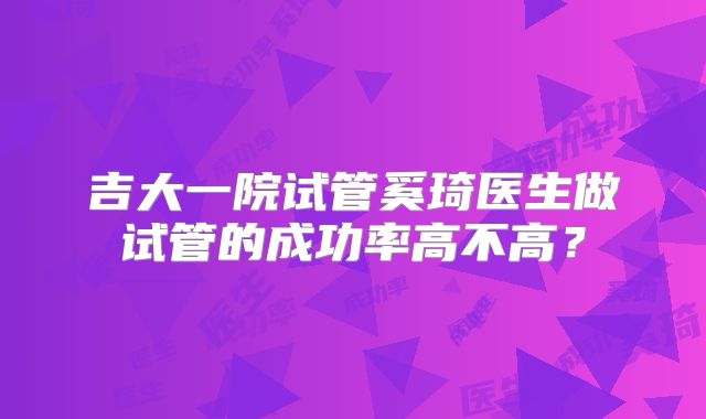 吉大一院试管奚琦医生做试管的成功率高不高？