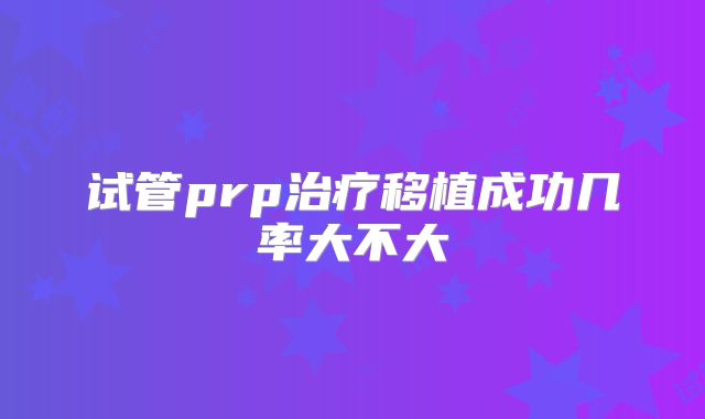 试管prp治疗移植成功几率大不大
