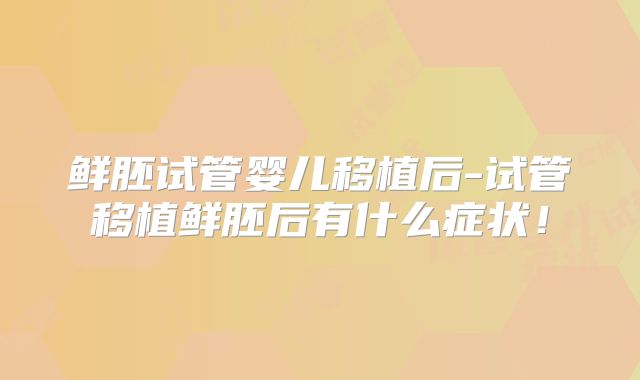 鲜胚试管婴儿移植后-试管移植鲜胚后有什么症状！