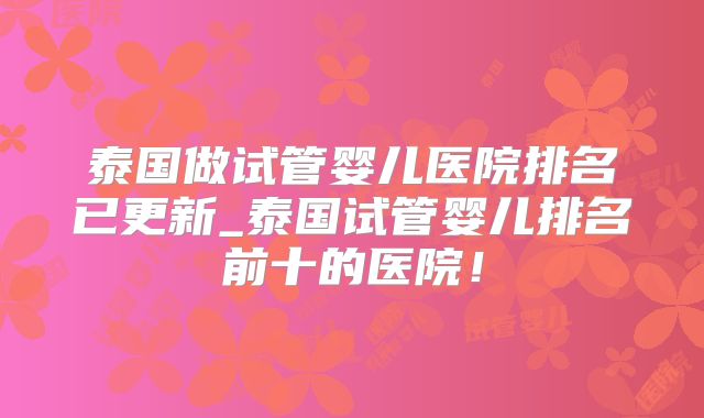 泰国做试管婴儿医院排名已更新_泰国试管婴儿排名前十的医院!