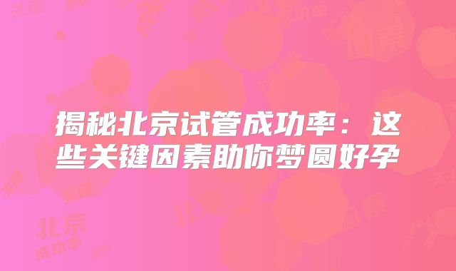 揭秘北京试管成功率：这些关键因素助你梦圆好孕