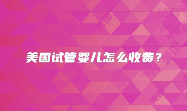 美国试管婴儿怎么收费？