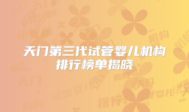 天门第三代试管婴儿机构排行榜单揭晓