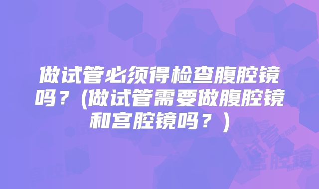 做试管必须得检查腹腔镜吗？(做试管需要做腹腔镜和宫腔镜吗？)