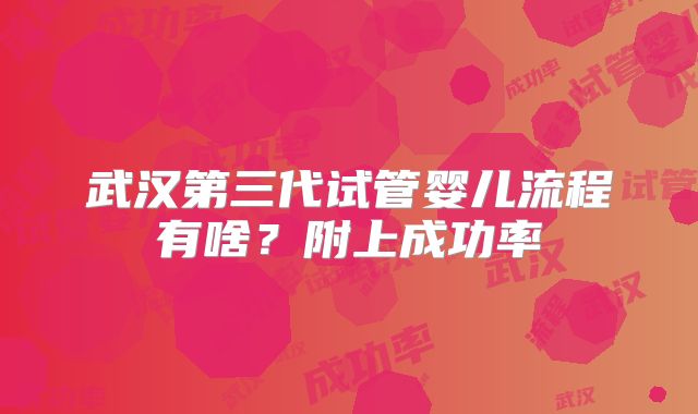 武汉第三代试管婴儿流程有啥？附上成功率