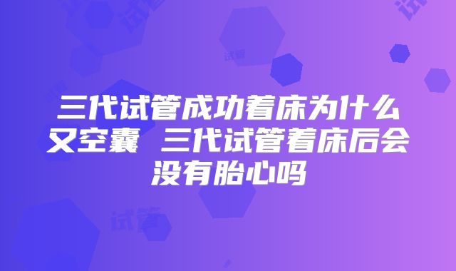 三代试管成功着床为什么又空囊 三代试管着床后会没有胎心吗