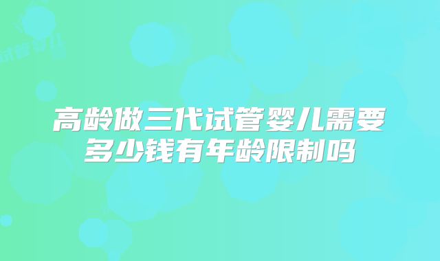 高龄做三代试管婴儿需要多少钱有年龄限制吗