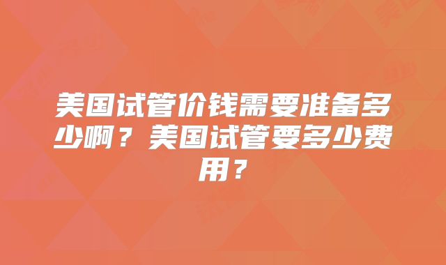 美国试管价钱需要准备多少啊？美国试管要多少费用？