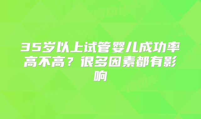 35岁以上试管婴儿成功率高不高?很多因素都有影响