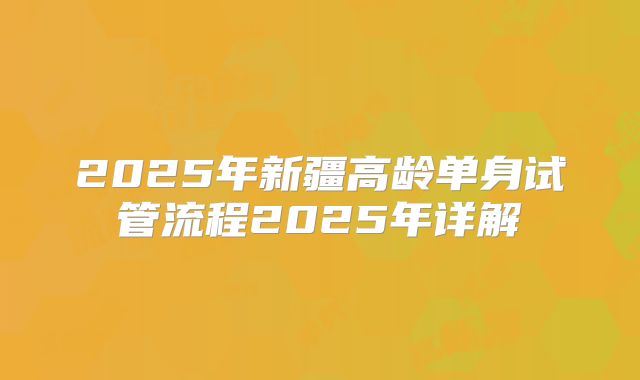 2025年新疆高龄单身试管流程2025年详解