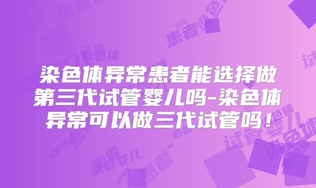 染色体异常患者能选择做第三代试管婴儿吗-染色体异常可以做三代试管吗!