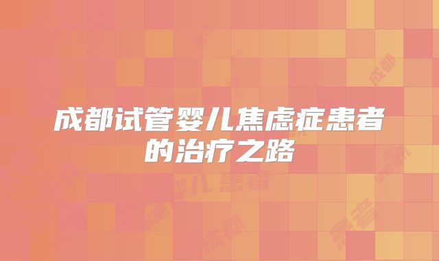成都试管婴儿焦虑症患者的治疗之路