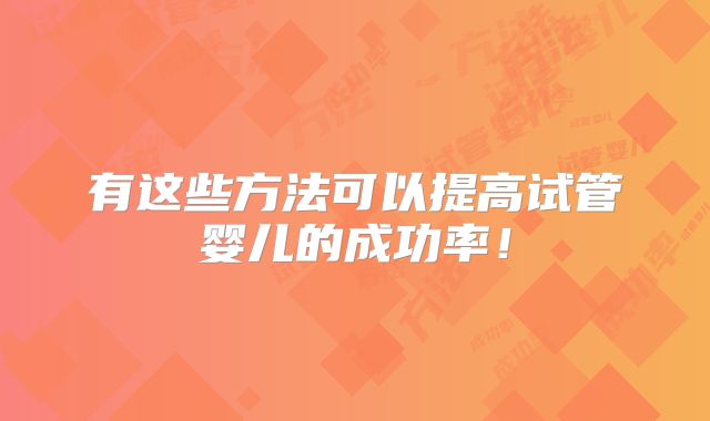 有这些方法可以提高试管婴儿的成功率！