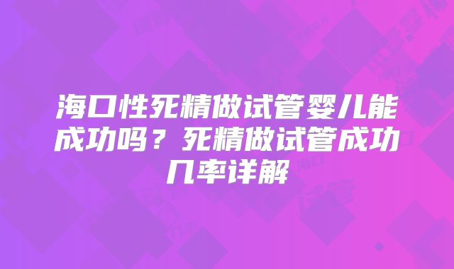海口性死精做试管婴儿能成功吗？死精做试管成功几率详解