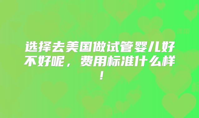 选择去美国做试管婴儿好不好呢,费用标准什么样!