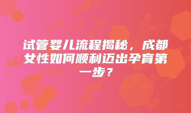 试管婴儿流程揭秘，成都女性如何顺利迈出孕育第一步？
