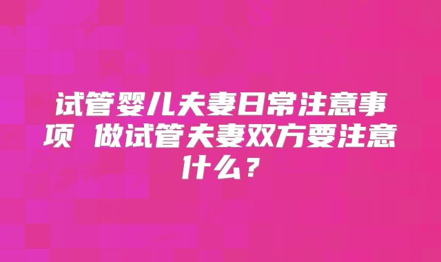 试管婴儿夫妻日常注意事项 做试管夫妻双方要注意什么？